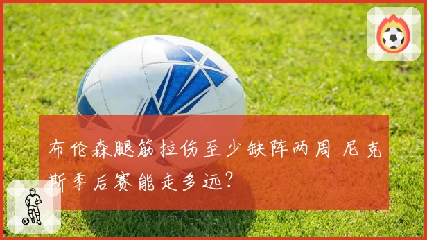 布伦森腿筋拉伤至少缺阵两周 尼克斯季后赛能走多远？