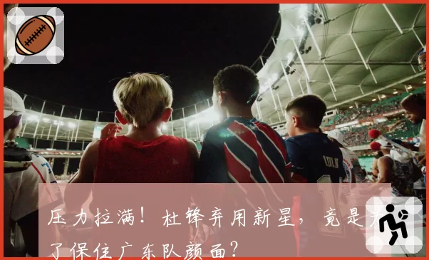 压力拉满!杜锋弃用新星,竟是为了保住广东队颜面?