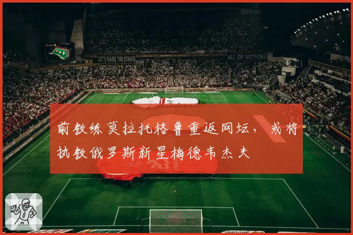 前教练莫拉托格鲁重返网坛，或将执教俄罗斯新星梅德韦杰夫
