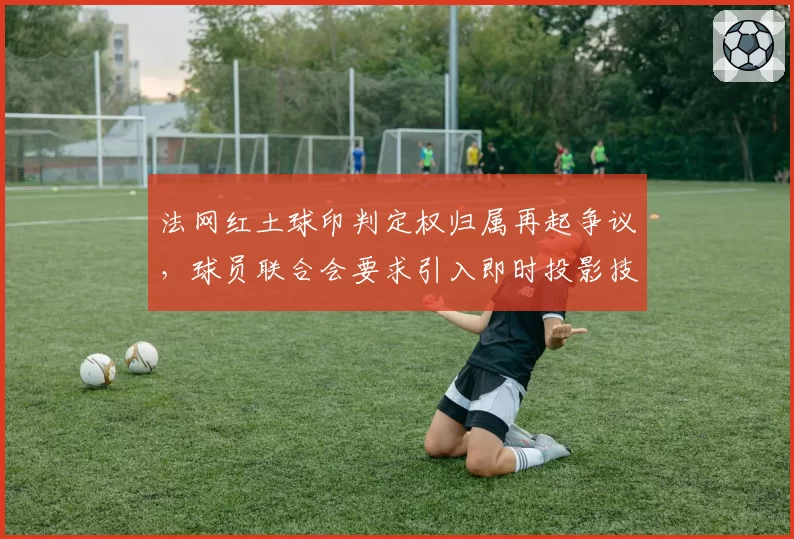 法网红土球印判定权归属再起争议，球员联合会要求引入即时投影技术