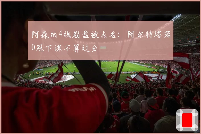 阿森纳4线崩盘被点名：阿尔特塔若0冠下课不算过分