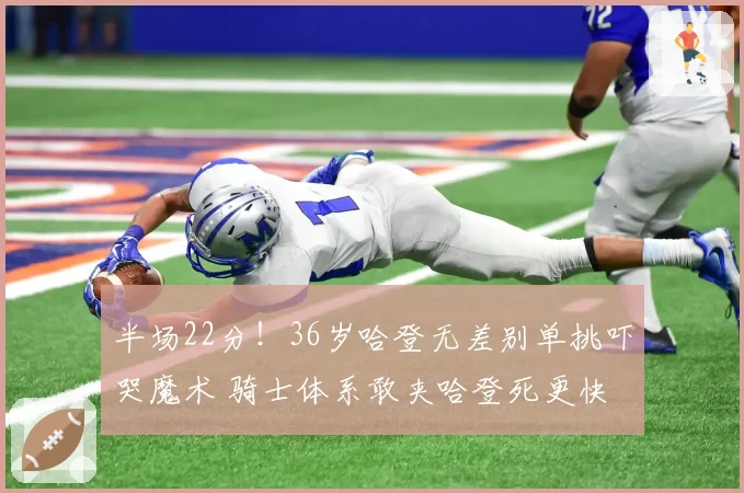 半场22分！36岁哈登无差别单挑吓哭魔术 骑士体系敢夹哈登死更快