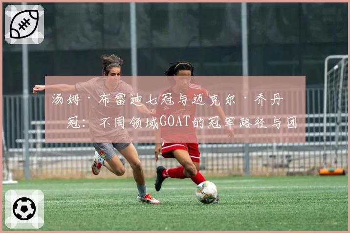 汤姆·布雷迪七冠与迈克尔·乔丹六冠：不同领域GOAT的冠军路径与团队作用对比