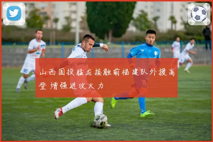 山西国投猛龙接触前福建队外援高登 增强进攻火力