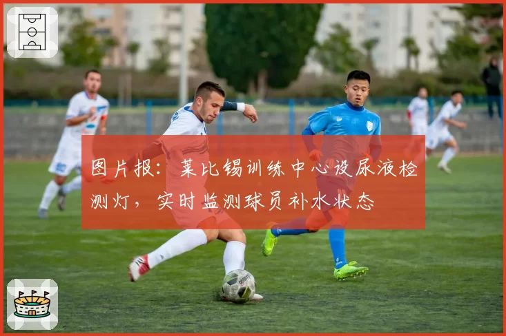 图片报：莱比锡训练中心设尿液检测灯，实时监测球员补水状态