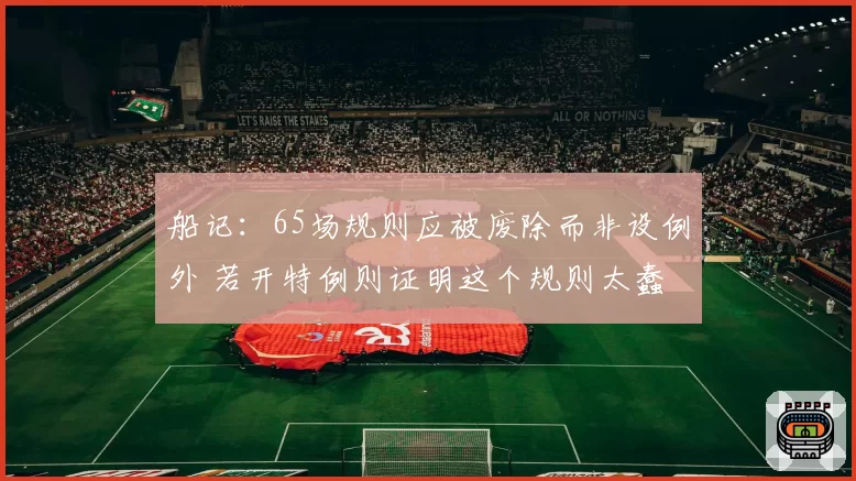 船记：65场规则应被废除而非设例外 若开特例则证明这个规则太蠢
