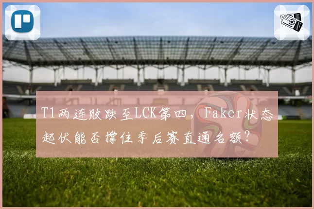 T1两连败跌至LCK第四,Faker状态起伏能否撑住季后赛直通名额?