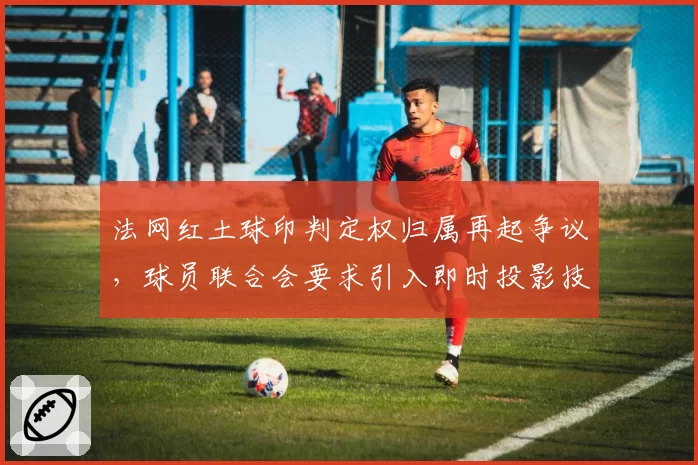 法网红土球印判定权归属再起争议，球员联合会要求引入即时投影技术