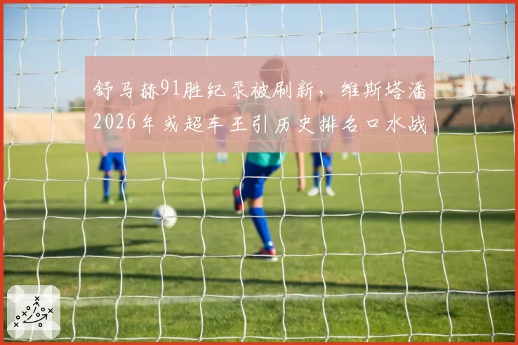 舒马赫91胜纪录被刷新,维斯塔潘2026年或超车王引历史排名口水战