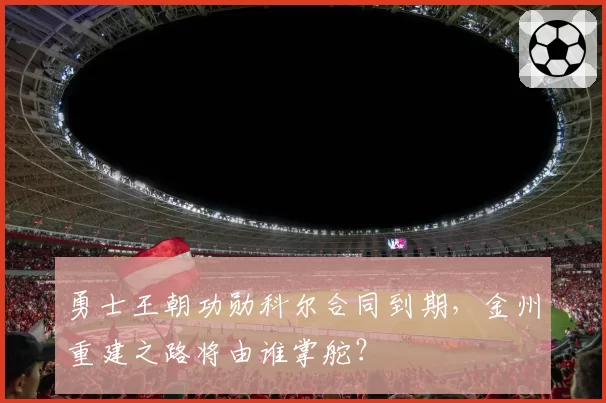 勇士王朝功勋科尔合同到期，金州重建之路将由谁掌舵？