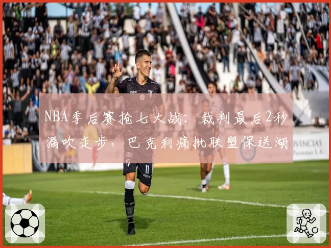 NBA季后赛抢七大战：裁判最后2秒漏吹走步，巴克利痛批联盟保送湖人