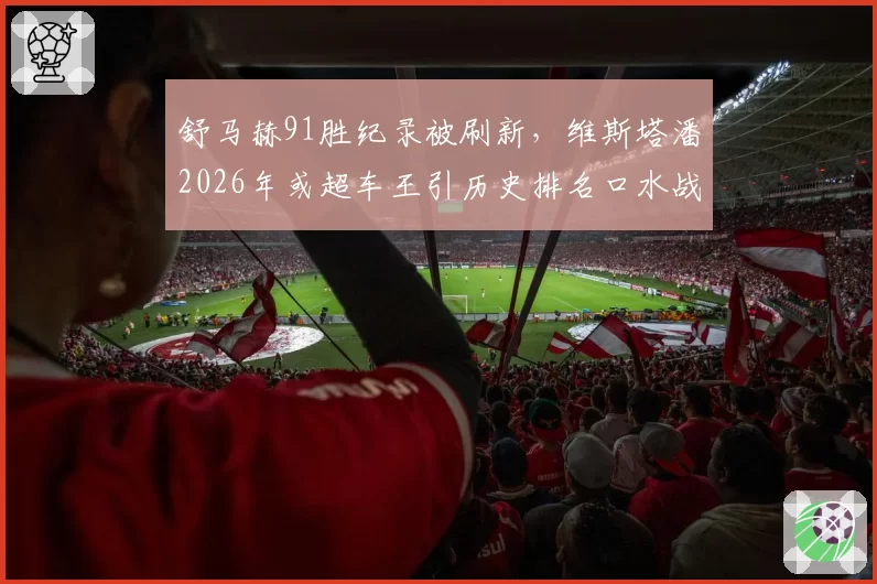 舒马赫91胜纪录被刷新,维斯塔潘2026年或超车王引历史排名口水战