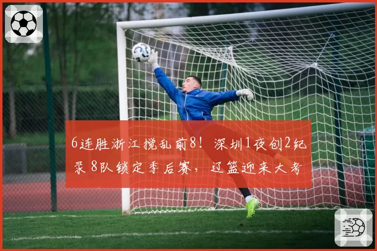 6连胜浙江搅乱前8！深圳1夜创2纪录 8队锁定季后赛，辽篮迎来大考