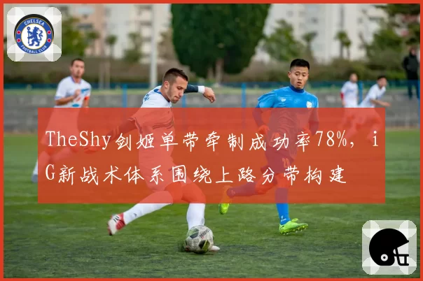 TheShy剑姬单带牵制成功率78%，iG新战术体系围绕上路分带构建