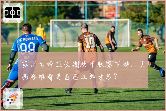 苏州肯帝亚长期处于联赛下游，贝西洛维奇是否已江郎才尽？