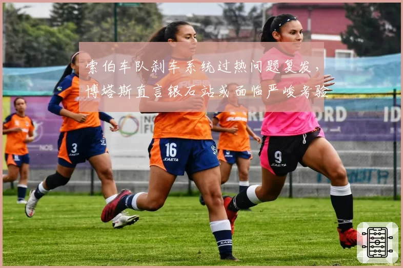 索伯车队刹车系统过热问题复发，博塔斯直言银石站或面临严峻考验