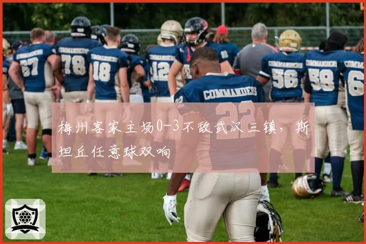 梅州客家主场0-3不敌武汉三镇，斯坦丘任意球双响