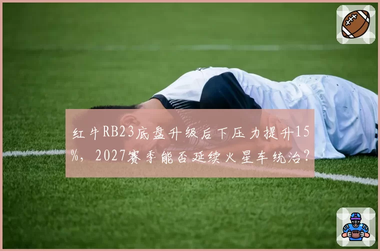 红牛RB23底盘升级后下压力提升15%，2027赛季能否延续火星车统治？