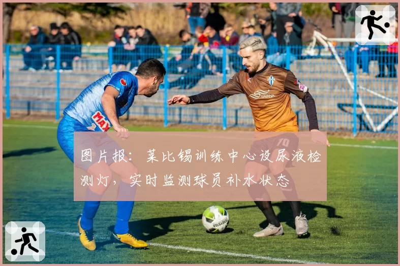 图片报：莱比锡训练中心设尿液检测灯，实时监测球员补水状态