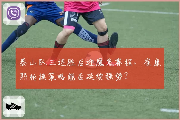 泰山队三连胜后迎魔鬼赛程,崔康熙轮换策略能否延续强势?