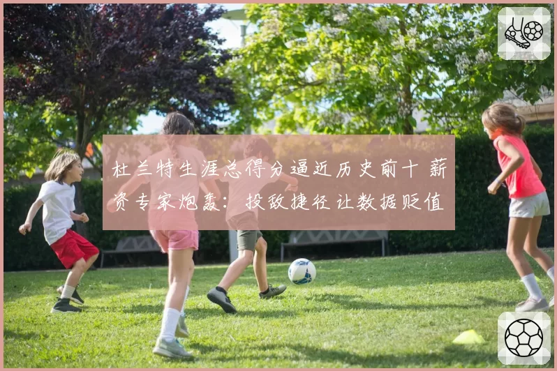 杜兰特生涯总得分逼近历史前十 薪资专家炮轰：投敌捷径让数据贬值