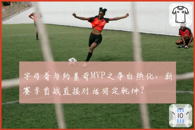 字母哥与约基奇MVP之争白热化，新赛季首战直接对话将定乾坤？