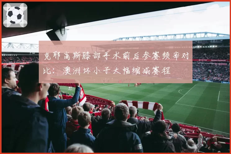 克耶高斯膝部手术前后参赛频率对比：澳洲坏小子大幅缩减赛程