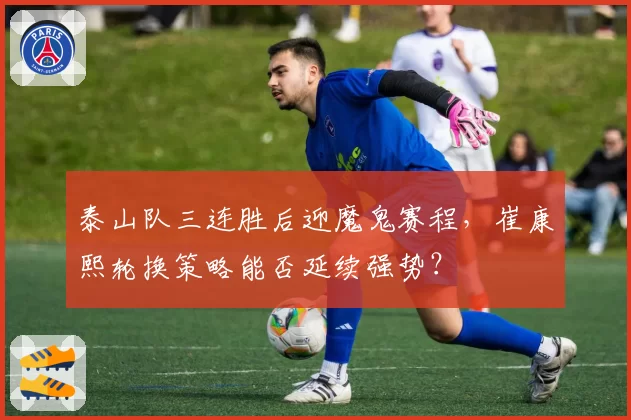 泰山队三连胜后迎魔鬼赛程，崔康熙轮换策略能否延续强势？