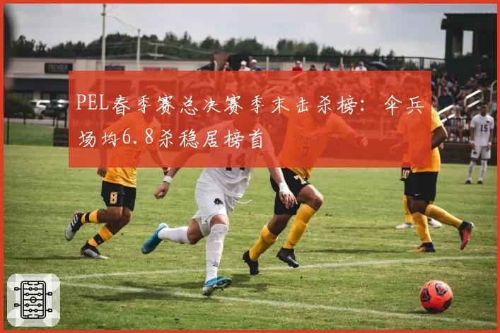 PEL春季赛总决赛季末击杀榜:伞兵场均6.8杀稳居榜首