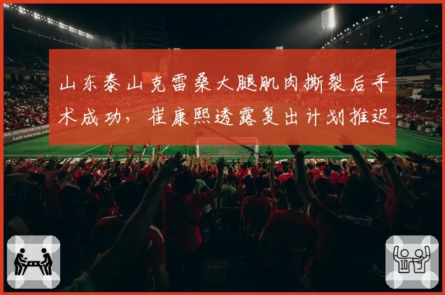 山东泰山克雷桑大腿肌肉撕裂后手术成功，崔康熙透露复出计划推迟至九月