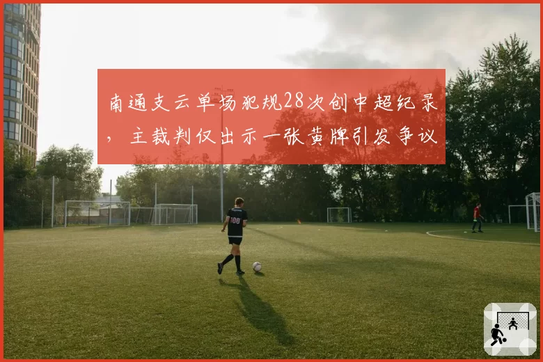 南通支云单场犯规28次创中超纪录，主裁判仅出示一张黄牌引发争议