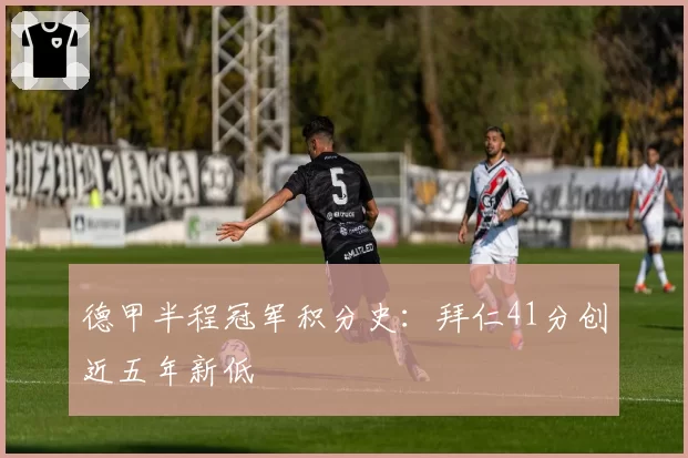 德甲半程冠军积分史：拜仁41分创近五年新低