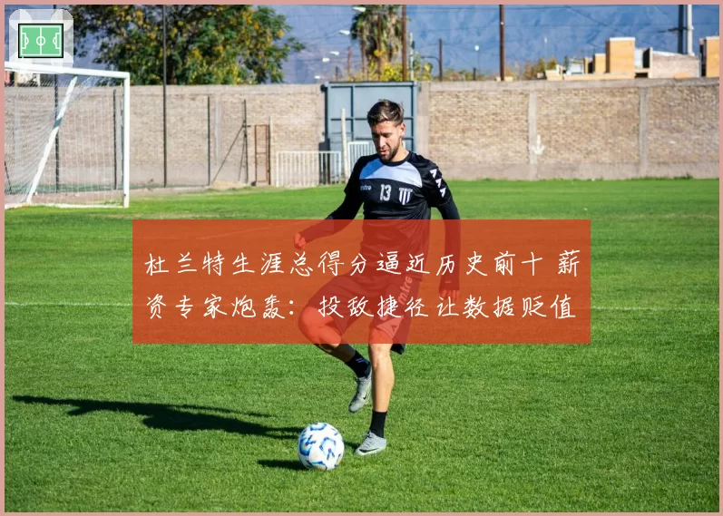 杜兰特生涯总得分逼近历史前十 薪资专家炮轰：投敌捷径让数据贬值