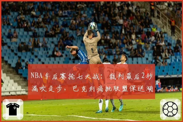 NBA季后赛抢七大战：裁判最后2秒漏吹走步，巴克利痛批联盟保送湖人