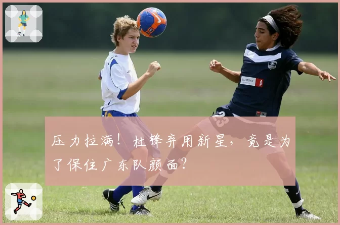 压力拉满!杜锋弃用新星,竟是为了保住广东队颜面?