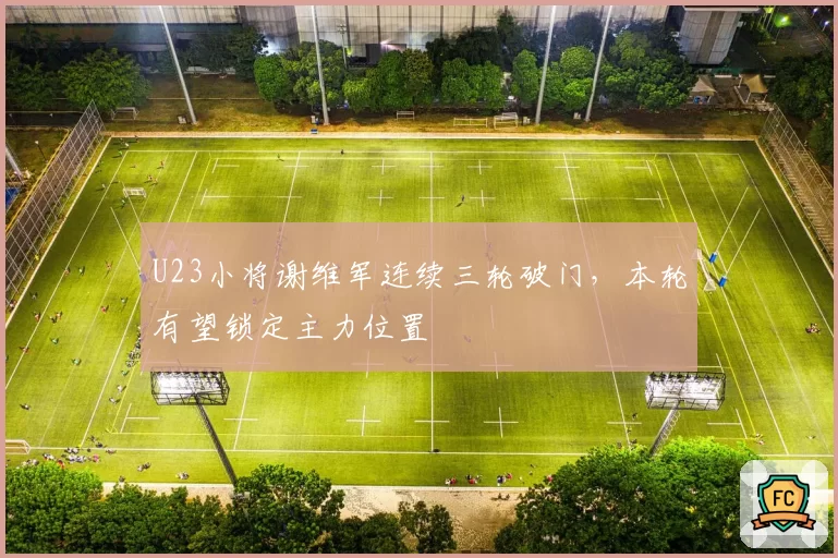 U23小将谢维军连续三轮破门，本轮有望锁定主力位置