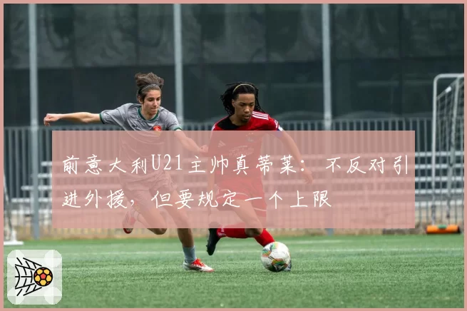 前意大利U21主帅真蒂莱:不反对引进外援,但要规定一个上限