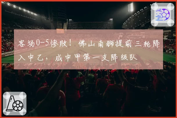 客场0-5惨败！佛山南狮提前三轮降入中乙，成中甲第一支降级队