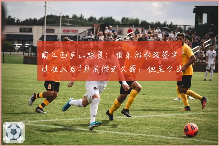前江西庐山球员：俱乐部承诺签字过准入后3月底偿还欠薪，但至今没下文