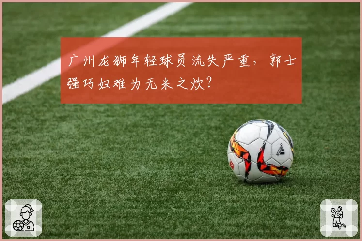 广州龙狮年轻球员流失严重，郭士强巧妇难为无米之炊？