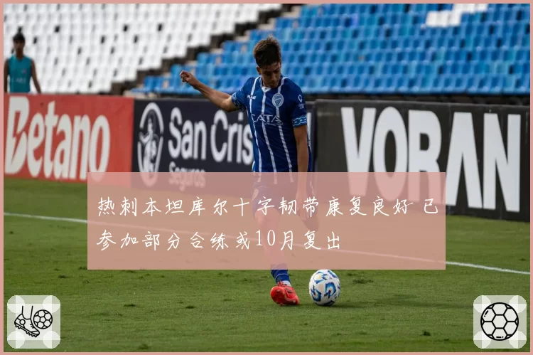 热刺本坦库尔十字韧带康复良好 已参加部分合练或10月复出