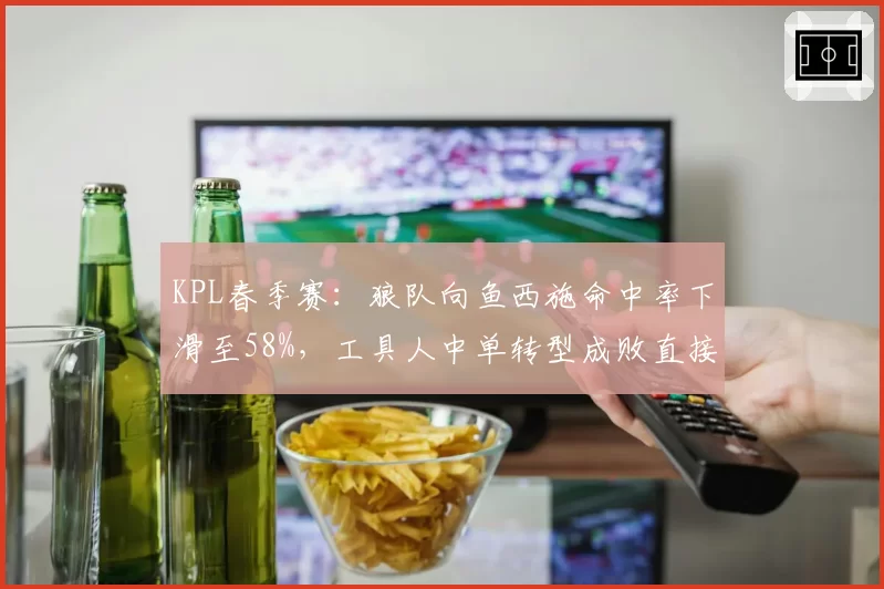 KPL春季赛:狼队向鱼西施命中率下滑至58%,工具人中单转型成败直接影响成绩