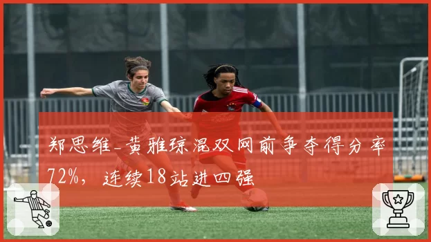郑思维_黄雅琼混双网前争夺得分率72%，连续18站进四强