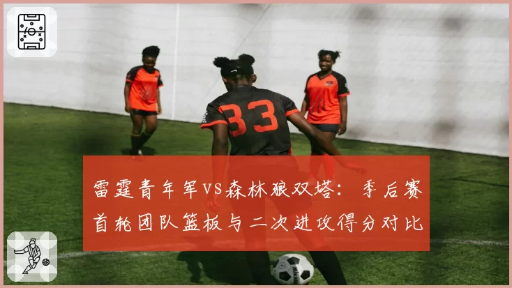 雷霆青年军vs森林狼双塔:季后赛首轮团队篮板与二次进攻得分对比