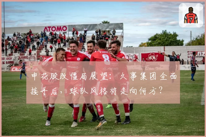 申花股改僵局展望：久事集团全面接手后，球队风格将走向何方？