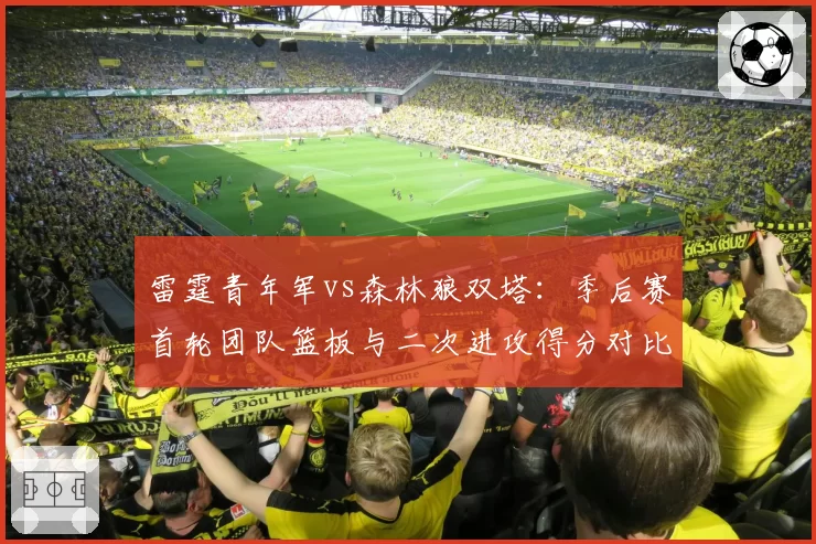 雷霆青年军vs森林狼双塔：季后赛首轮团队篮板与二次进攻得分对比