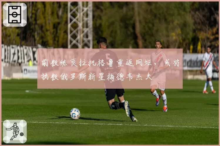 前教练莫拉托格鲁重返网坛，或将执教俄罗斯新星梅德韦杰夫