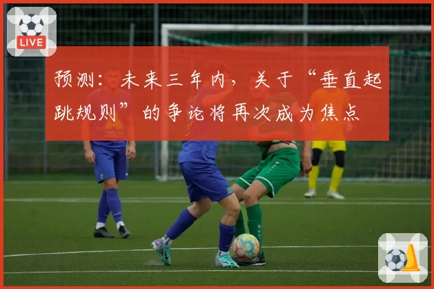 预测:未来三年内,关于“垂直起跳规则”的争论将再次成为焦点