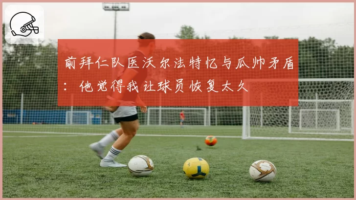 前拜仁队医沃尔法特忆与瓜帅矛盾:他觉得我让球员恢复太久