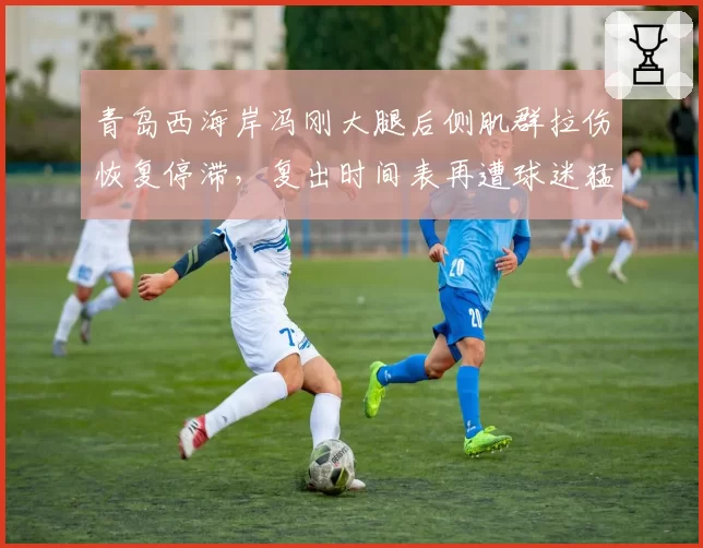 青岛西海岸冯刚大腿后侧肌群拉伤恢复停滞,复出时间表再遭球迷猛烈抨击